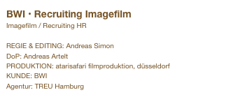 BWI • Recruiting Imagefilm 
Imagefilm / Recruiting HR

REGIE & EDITING: Andreas Simon
DoP: Andreas Artelt
PRODUKTION: atarisafari filmproduktion, düsseldorf
KUNDE: BWI 
Agentur: TREU Hamburg
